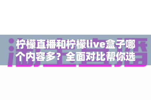 柠檬直播和柠檬live盒子哪个内容多?全面对比帮你选对平台 柠檬直播和柠檬live盒子哪个内容多?全面对比帮你选对平台