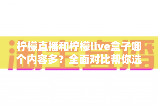 柠檬直播和柠檬live盒子哪个内容多?全面对比帮你选对平台 柠檬直播和柠檬live盒子哪个内容多?全面对比帮你选对平台