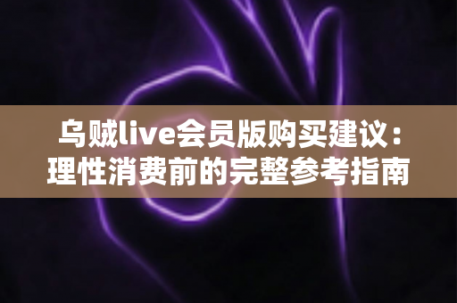 乌贼live会员版购买建议：理性消费前的完整参考指南