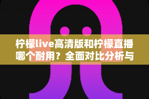 柠檬live高清版和柠檬直播哪个耐用?全面对比分析与选购指南,帮你找到更稳定持久的观看体验 柠檬live高清版和柠檬直播哪个耐用?全面对比分析与选购指南,帮你找到更稳定持久的观看体验