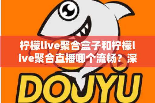 柠檬live聚合盒子和柠檬live聚合直播哪个流畅?深度解析两大观看方案的流畅度差异 柠檬live聚合盒子和柠檬live聚合直播哪个流畅?深度解析两大观看方案的流畅度差异