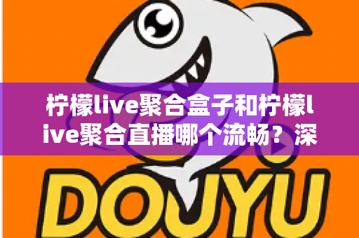 柠檬live聚合盒子和柠檬live聚合直播哪个流畅?深度解析两大观看方案的流畅度差异 柠檬live聚合盒子和柠檬live聚合直播哪个流畅?深度解析两大观看方案的流畅度差异