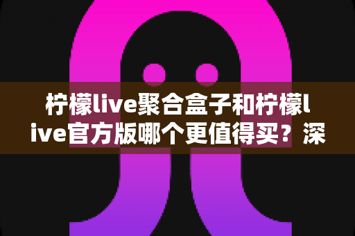 柠檬live聚合盒子和柠檬live官方版哪个更值得买?深度对比帮你选对不踩坑 柠檬live聚合盒子和柠檬live官方版哪个更值得买?深度对比帮你选对不踩坑