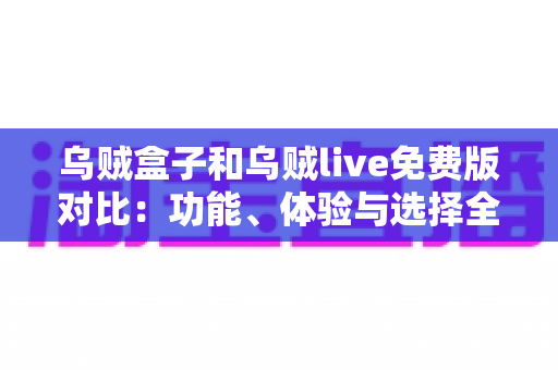 乌贼盒子和乌贼live免费版对比:功能、体验与选择全攻略 乌贼盒子和乌贼live免费版对比:功能、体验与选择全攻略