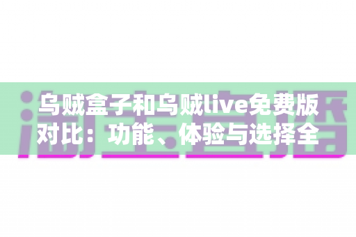 乌贼盒子和乌贼live免费版对比：功能、体验与选择全攻略