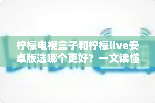 柠檬电视盒子和柠檬live安卓版选哪个更好?一文读懂两者差异与选购指南 柠檬电视盒子和柠檬live安卓版选哪个更好?一文读懂两者差异与选购指南
