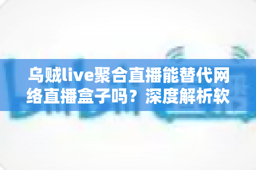 乌贼live聚合直播能替代网络直播盒子吗？深度解析软件聚合与硬件盒子的真实差距