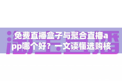 免费直播盒子与聚合直播app哪个好?一文读懂选购核心差异与实用建议 免费直播盒子与聚合直播app哪个好?一文读懂选购核心差异与实用建议