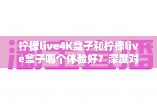 柠檬live4K盒子和柠檬live盒子哪个体验好?深度对比评测帮你一次选对 柠檬live4K盒子和柠檬live盒子哪个体验好?深度对比评测帮你一次选对