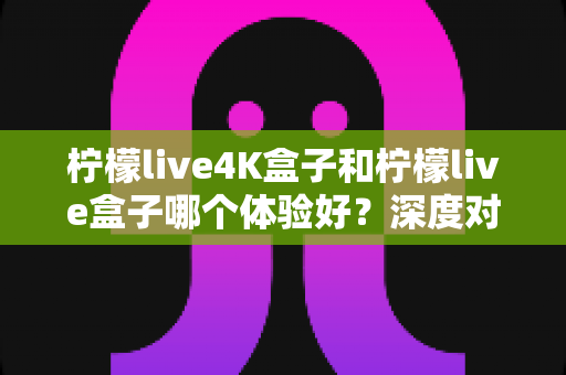柠檬live4K盒子和柠檬live盒子哪个体验好?深度对比评测帮你一次选对 柠檬live4K盒子和柠檬live盒子哪个体验好?深度对比评测帮你一次选对