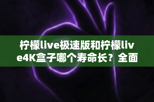 柠檬live极速版和柠檬live4K盒子哪个寿命长?全面解析两款设备的使用寿命与保养秘诀 柠檬live极速版和柠檬live4K盒子哪个寿命长?全面解析两款设备的使用寿命与保养秘诀