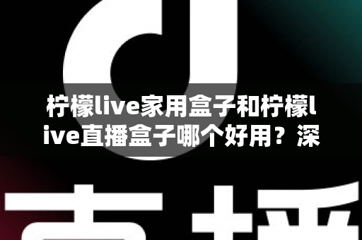 柠檬live家用盒子和柠檬live直播盒子哪个好用?深度评测帮你找到最适合的选择 柠檬live家用盒子和柠檬live直播盒子哪个好用?深度评测帮你找到最适合的选择