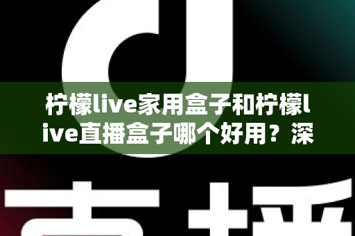 柠檬live家用盒子和柠檬live直播盒子哪个好用？深度评测帮你找到最适合的选择