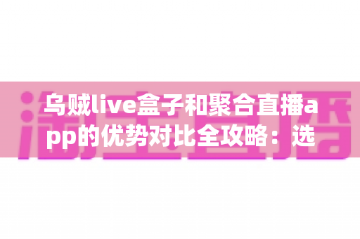 乌贼live盒子和聚合直播app的优势对比全攻略：选对直播观看方案，畅享高清大屏体验