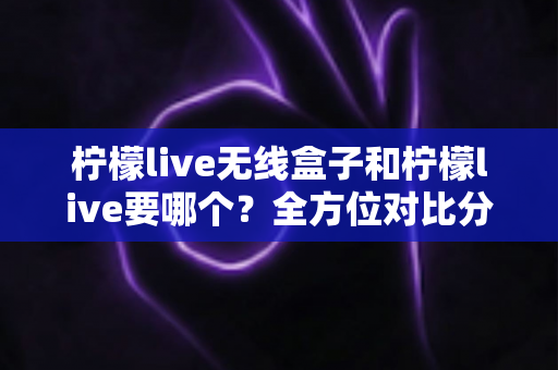 柠檬live无线盒子和柠檬live要哪个?全方位对比分析帮你做出明智选择 柠檬live无线盒子和柠檬live要哪个?全方位对比分析帮你做出明智选择