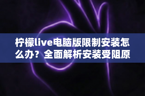 柠檬live电脑版限制安装怎么办?全面解析安装受阻原因与实用解决方案 柠檬live电脑版限制安装怎么办?全面解析安装受阻原因与实用解决方案