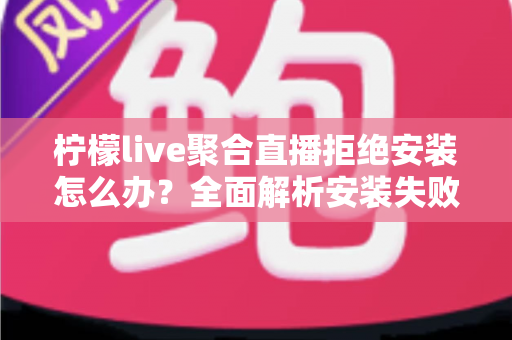柠檬live聚合直播拒绝安装怎么办?全面解析安装失败原因与实用解决方法 柠檬live聚合直播拒绝安装怎么办?全面解析安装失败原因与实用解决方法