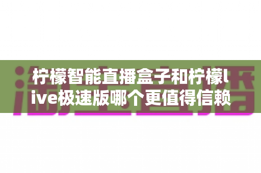 柠檬智能直播盒子和柠檬live极速版哪个更值得信赖?全面对比测评帮你选对直播利器 柠檬智能直播盒子和柠檬live极速版哪个更值得信赖?全面对比测评帮你选对直播利器