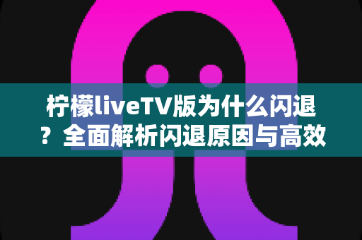 柠檬liveTV版为什么闪退?全面解析闪退原因与高效解决方法指南 柠檬liveTV版为什么闪退?全面解析闪退原因与高效解决方法指南