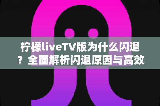 柠檬liveTV版为什么闪退？全面解析闪退原因与高效解决方法指南
