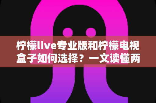 柠檬live专业版和柠檬电视盒子如何选择?一文读懂两者差异,帮你找到最适合的观影方案 柠檬live专业版和柠檬电视盒子如何选择?一文读懂两者差异,帮你找到最适合的观影方案
