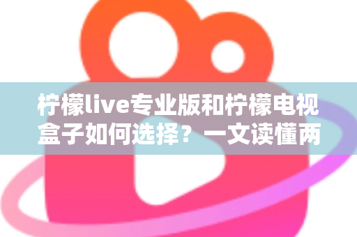 柠檬live专业版和柠檬电视盒子如何选择？一文读懂两者差异，帮你找到最适合的观影方案