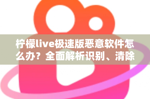 柠檬live极速版恶意软件怎么办?全面解析识别、清除与防护的实用指南 柠檬live极速版恶意软件怎么办?全面解析识别、清除与防护的实用指南