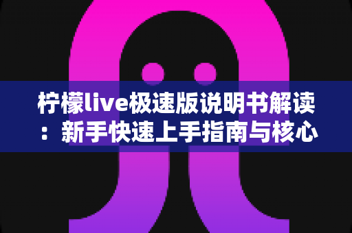 柠檬live极速版说明书解读：新手快速上手指南与核心功能全面剖析