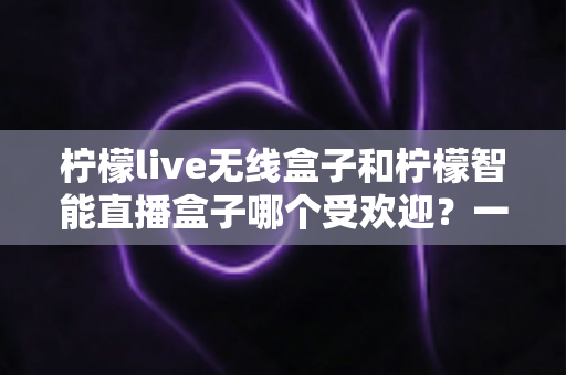 柠檬live无线盒子和柠檬智能直播盒子哪个受欢迎?一篇看懂两款直播装备的真实口碑与选购指南 柠檬live无线盒子和柠檬智能直播盒子哪个受欢迎?一篇看懂两款直播装备的真实口碑与选购指南