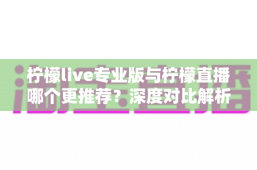 柠檬live专业版与柠檬直播哪个更推荐?深度对比解析助你选出最优直播方案 柠檬live专业版与柠檬直播哪个更推荐?深度对比解析助你选出最优直播方案