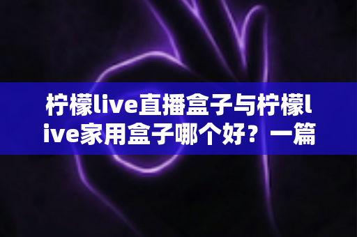 柠檬live直播盒子与柠檬live家用盒子哪个好?一篇文章帮你选对不选贵 柠檬live直播盒子与柠檬live家用盒子哪个好?一篇文章帮你选对不选贵