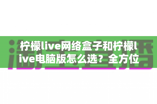 柠檬live网络盒子和柠檬live电脑版怎么选?全方位对比解析,帮你找到最合适的观看方案 柠檬live网络盒子和柠檬live电脑版怎么选?全方位对比解析,帮你找到最合适的观看方案