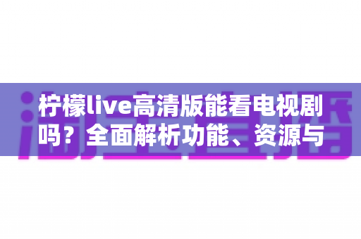 柠檬live高清版能看电视剧吗？全面解析功能、资源与使用指南