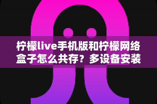 柠檬live手机版和柠檬网络盒子怎么共存?多设备安装与使用全攻略 柠檬live手机版和柠檬网络盒子怎么共存?多设备安装与使用全攻略