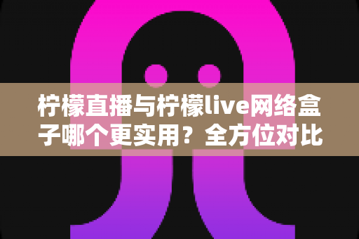 柠檬直播与柠檬live网络盒子哪个更实用？全方位对比解析助你轻松选出理想观影方案