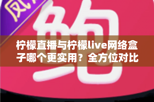柠檬直播与柠檬live网络盒子哪个更实用？全方位对比解析助你轻松选出理想观影方案