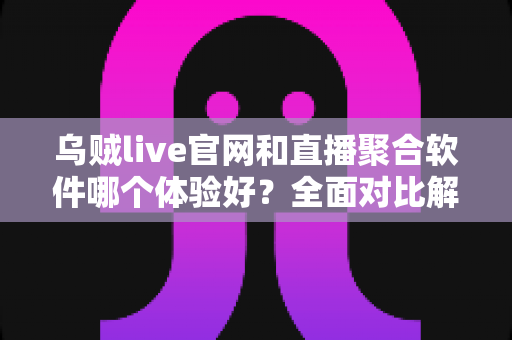 乌贼live官网和直播聚合软件哪个体验好?全面对比解析,帮你找到最适合自己的观看方案 乌贼live官网和直播聚合软件哪个体验好?全面对比解析,帮你找到最适合自己的观看方案