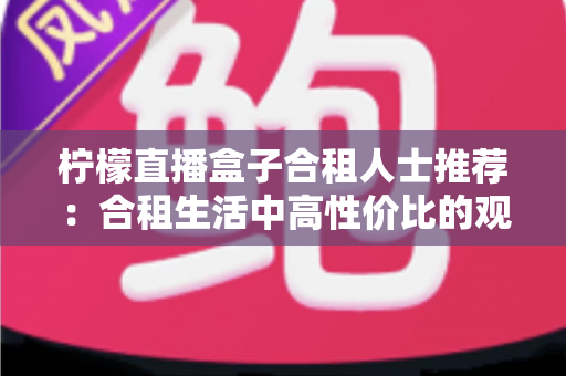 柠檬直播盒子合租人士推荐：合租生活中高性价比的观影娱乐解决方案