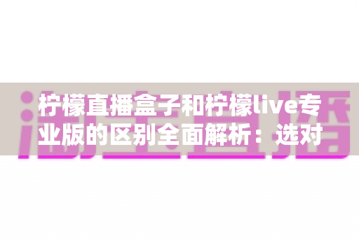 柠檬直播盒子和柠檬live专业版的区别全面解析:选对版本,观看体验翻倍的完整指南 柠檬直播盒子和柠檬live专业版的区别全面解析:选对版本,观看体验翻倍的完整指南