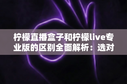 柠檬直播盒子和柠檬live专业版的区别全面解析:选对版本,观看体验翻倍的完整指南 柠檬直播盒子和柠檬live专业版的区别全面解析:选对版本,观看体验翻倍的完整指南