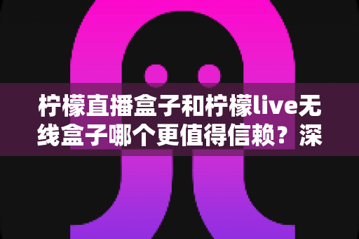 柠檬直播盒子和柠檬live无线盒子哪个更值得信赖?深度对比与选购避坑指南 柠檬直播盒子和柠檬live无线盒子哪个更值得信赖?深度对比与选购避坑指南