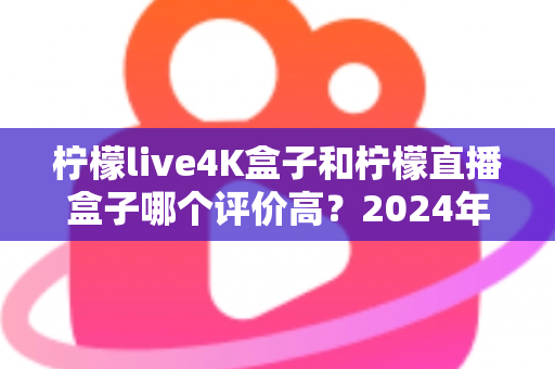 柠檬live4K盒子和柠檬直播盒子哪个评价高?2024年最全深度对比评测与选购指南 柠檬live4K盒子和柠檬直播盒子哪个评价高?2024年最全深度对比评测与选购指南