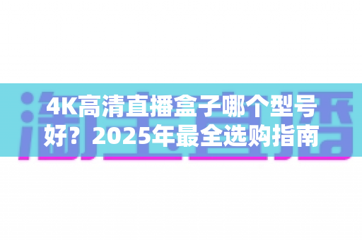 4K高清直播盒子哪个型号好?2025年最全选购指南与热门机型深度解析 4K高清直播盒子哪个型号好?2025年最全选购指南与热门机型深度解析