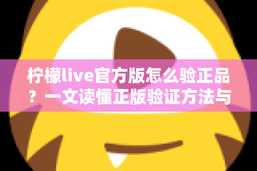 柠檬live官方版怎么验正品？一文读懂正版验证方法与安全下载全攻略