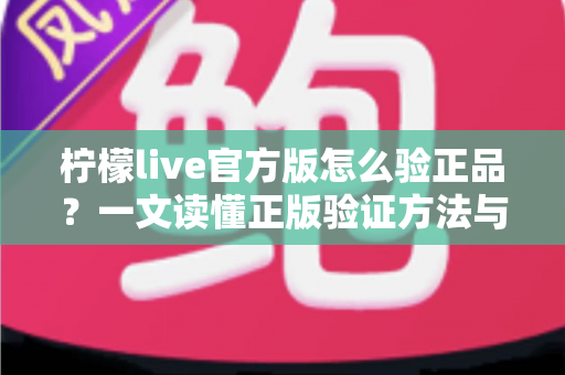 柠檬live官方版怎么验正品？一文读懂正版验证方法与安全下载全攻略