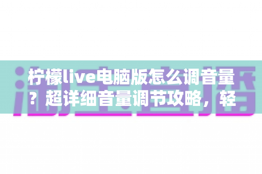 柠檬live电脑版怎么调音量?超详细音量调节攻略,轻松搞定直播声音问题! 柠檬live电脑版怎么调音量?超详细音量调节攻略,轻松搞定直播声音问题!