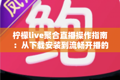 柠檬live聚合直播操作指南:从下载安装到流畅开播的零基础全流程教程 柠檬live聚合直播操作指南:从下载安装到流畅开播的零基础全流程教程