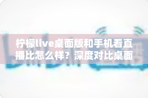 柠檬live桌面版和手机看直播比怎么样?深度对比桌面端与移动端观看体验,帮你选出最适合的追播方式 柠檬live桌面版和手机看直播比怎么样?深度对比桌面端与移动端观看体验,帮你选出最适合的追播方式