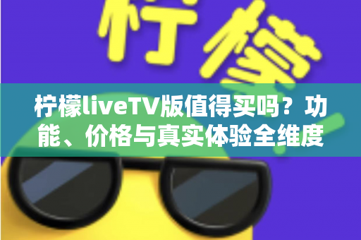 柠檬liveTV版值得买吗?功能、价格与真实体验全维度深度解析 柠檬liveTV版值得买吗?功能、价格与真实体验全维度深度解析