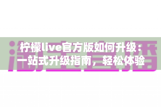 柠檬live官方版如何升级:一站式升级指南,轻松体验最新功能 柠檬live官方版如何升级:一站式升级指南,轻松体验最新功能